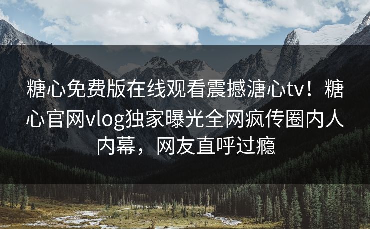 糖心免费版在线观看震撼溏心tv！糖心官网vlog独家曝光全网疯传圈内人内幕，网友直呼过瘾