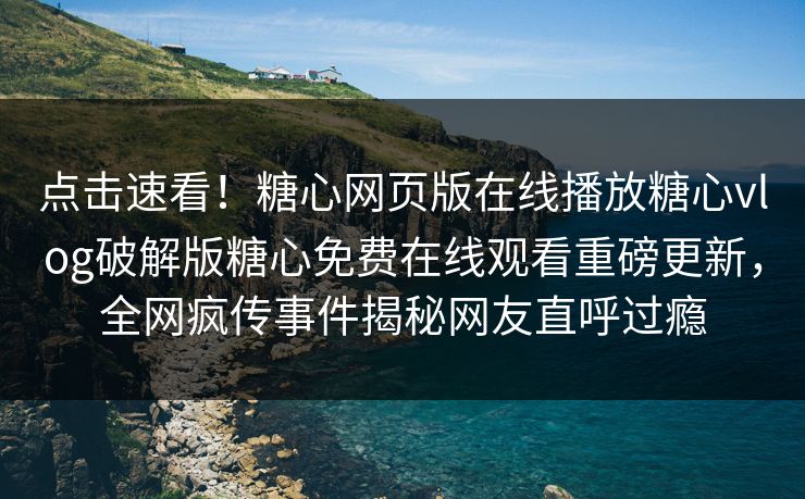点击速看！糖心网页版在线播放糖心vlog破解版糖心免费在线观看重磅更新，全网疯传事件揭秘网友直呼过瘾