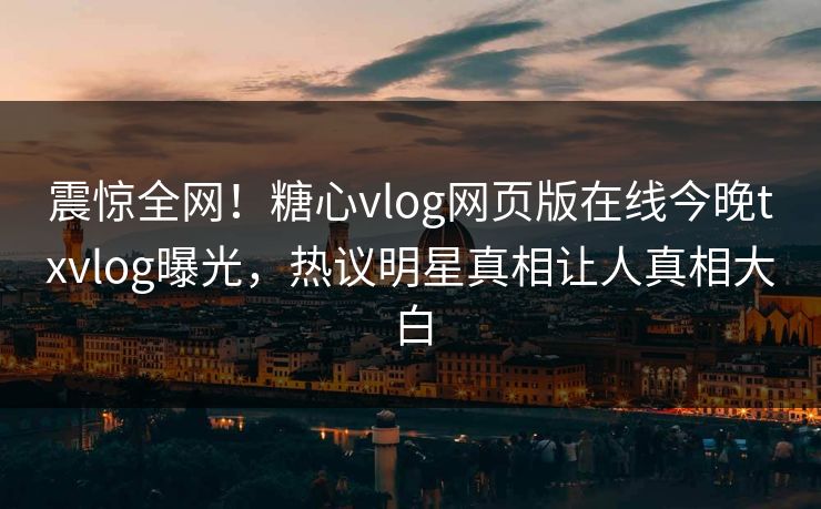 震惊全网！糖心vlog网页版在线今晚txvlog曝光，热议明星真相让人真相大白