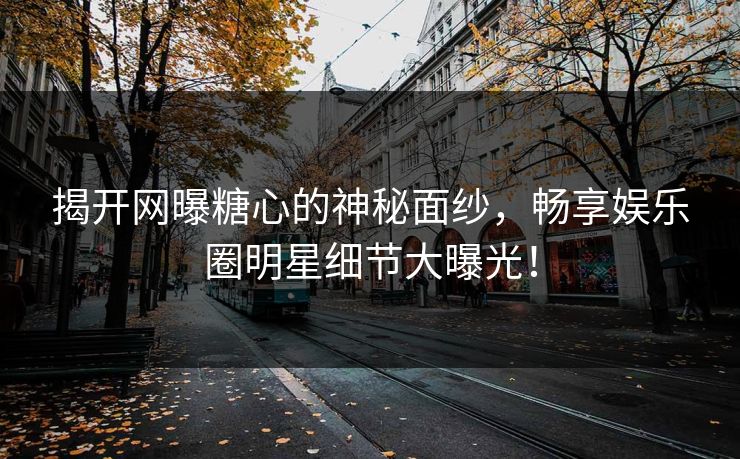 揭开网曝糖心的神秘面纱，畅享娱乐圈明星细节大曝光！