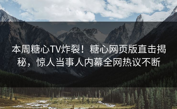 本周糖心TV炸裂！糖心网页版直击揭秘，惊人当事人内幕全网热议不断