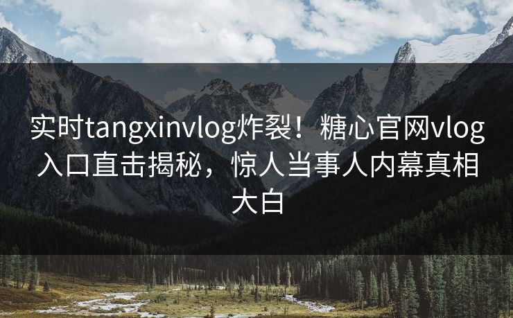 实时tangxinvlog炸裂！糖心官网vlog入口直击揭秘，惊人当事人内幕真相大白
