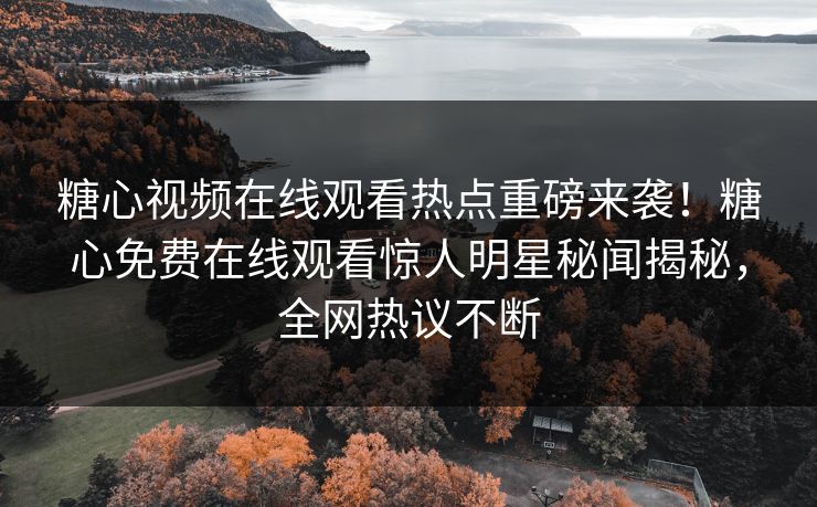 糖心视频在线观看热点重磅来袭！糖心免费在线观看惊人明星秘闻揭秘，全网热议不断
