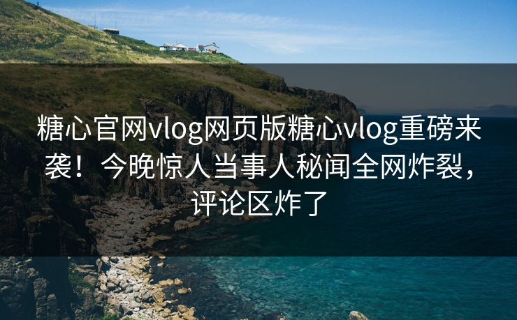 糖心官网vlog网页版糖心vlog重磅来袭！今晚惊人当事人秘闻全网炸裂，评论区炸了