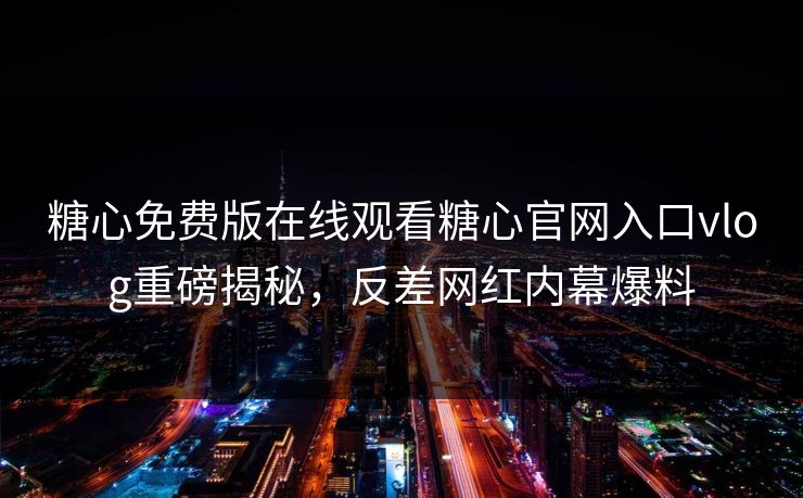 糖心免费版在线观看糖心官网入口vlog重磅揭秘，反差网红内幕爆料