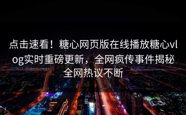 点击速看！糖心网页版在线播放糖心vlog实时重磅更新，全网疯传事件揭秘全网热议不断