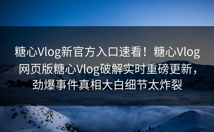 糖心Vlog新官方入口速看！糖心Vlog网页版糖心Vlog破解实时重磅更新，劲爆事件真相大白细节太炸裂