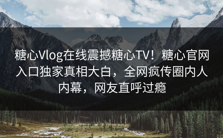 糖心Vlog在线震撼糖心TV！糖心官网入口独家真相大白，全网疯传圈内人内幕，网友直呼过瘾