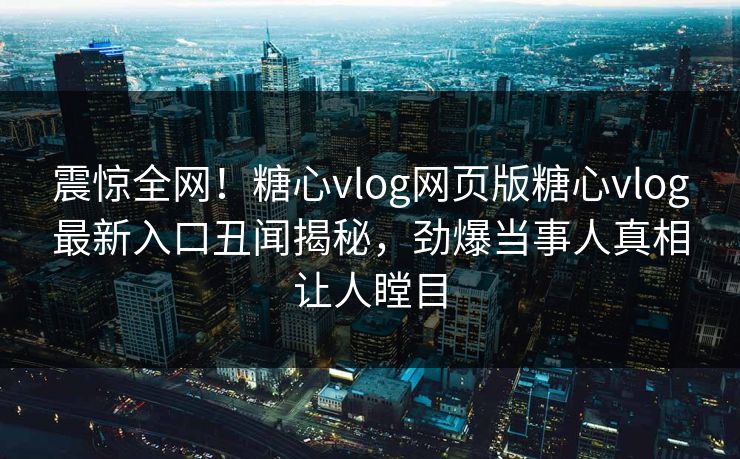 震惊全网！糖心vlog网页版糖心vlog最新入口丑闻揭秘，劲爆当事人真相让人瞠目
