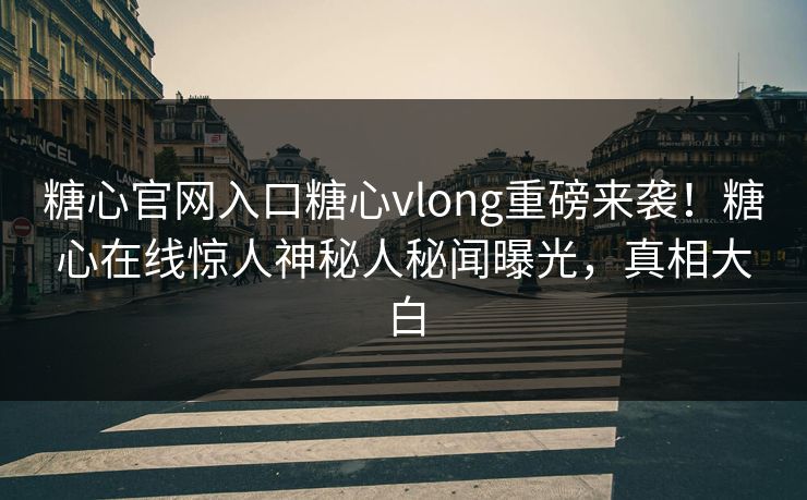 糖心官网入口糖心vlong重磅来袭！糖心在线惊人神秘人秘闻曝光，真相大白