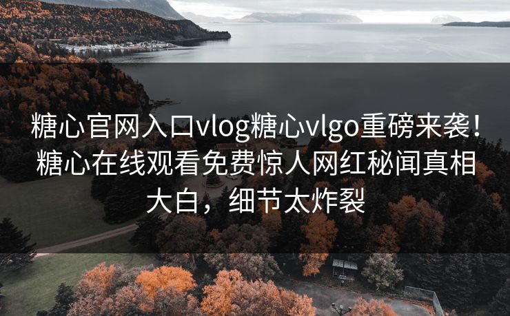 糖心官网入口vlog糖心vlgo重磅来袭！糖心在线观看免费惊人网红秘闻真相大白，细节太炸裂