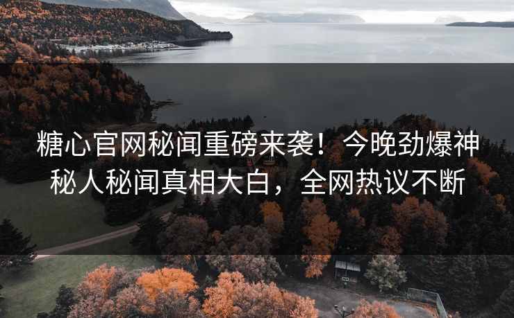 糖心官网秘闻重磅来袭！今晚劲爆神秘人秘闻真相大白，全网热议不断