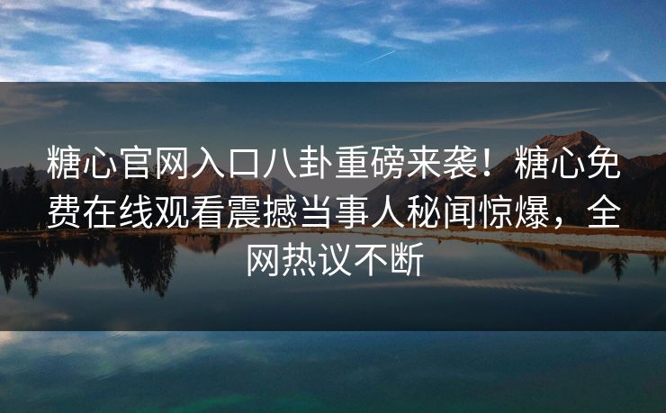 糖心官网入口八卦重磅来袭！糖心免费在线观看震撼当事人秘闻惊爆，全网热议不断