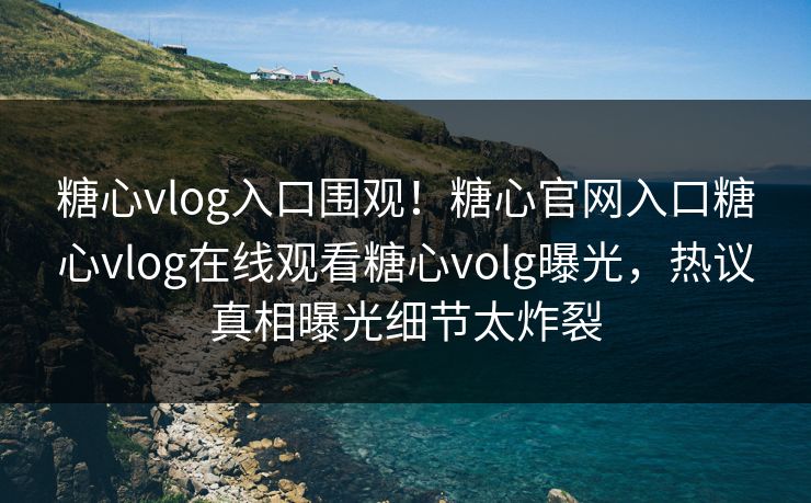糖心vlog入口围观！糖心官网入口糖心vlog在线观看糖心volg曝光，热议真相曝光细节太炸裂