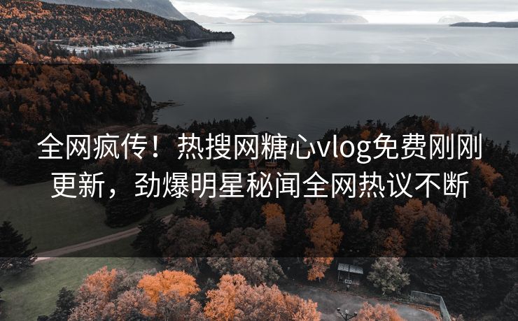 全网疯传！热搜网糖心vlog免费刚刚更新，劲爆明星秘闻全网热议不断