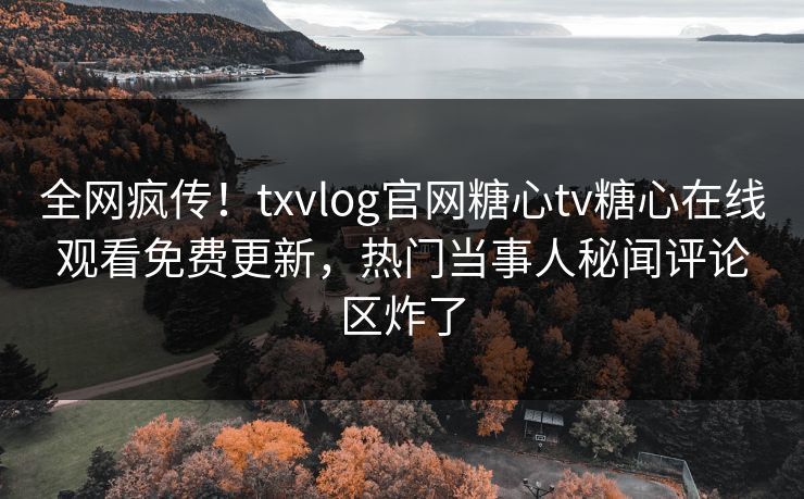 全网疯传！txvlog官网糖心tv糖心在线观看免费更新，热门当事人秘闻评论区炸了