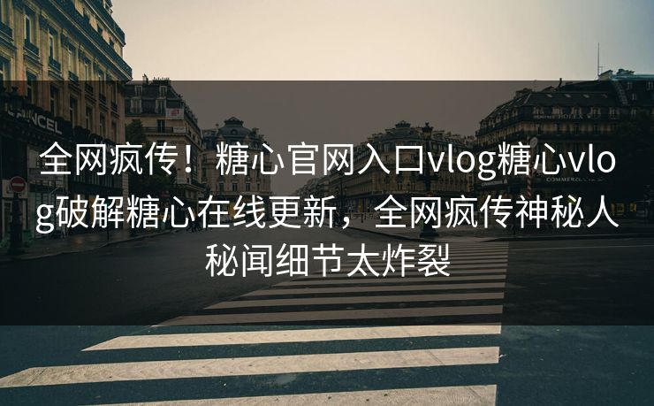 全网疯传！糖心官网入口vlog糖心vlog破解糖心在线更新，全网疯传神秘人秘闻细节太炸裂