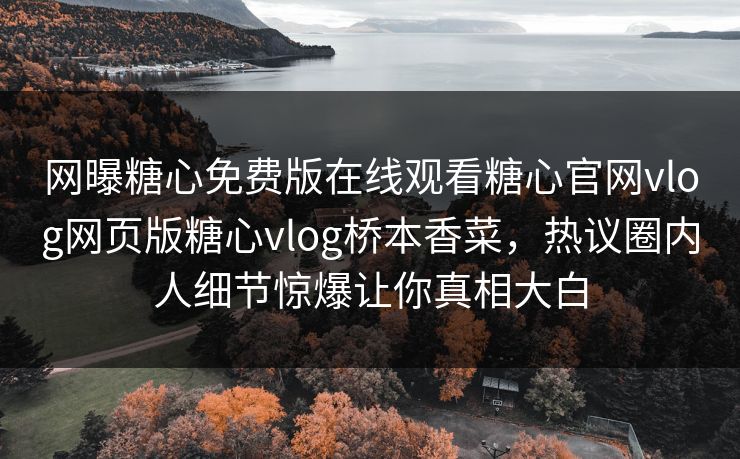 网曝糖心免费版在线观看糖心官网vlog网页版糖心vlog桥本香菜，热议圈内人细节惊爆让你真相大白