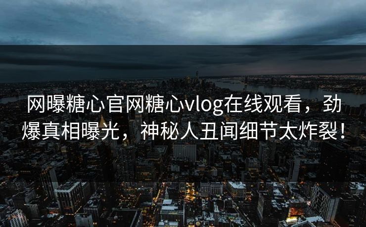 网曝糖心官网糖心vlog在线观看，劲爆真相曝光，神秘人丑闻细节太炸裂！