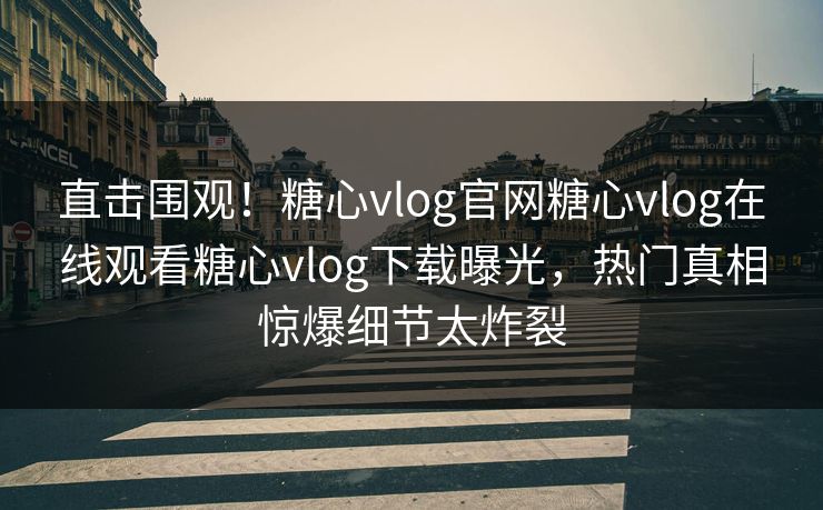 直击围观！糖心vlog官网糖心vlog在线观看糖心vlog下载曝光，热门真相惊爆细节太炸裂