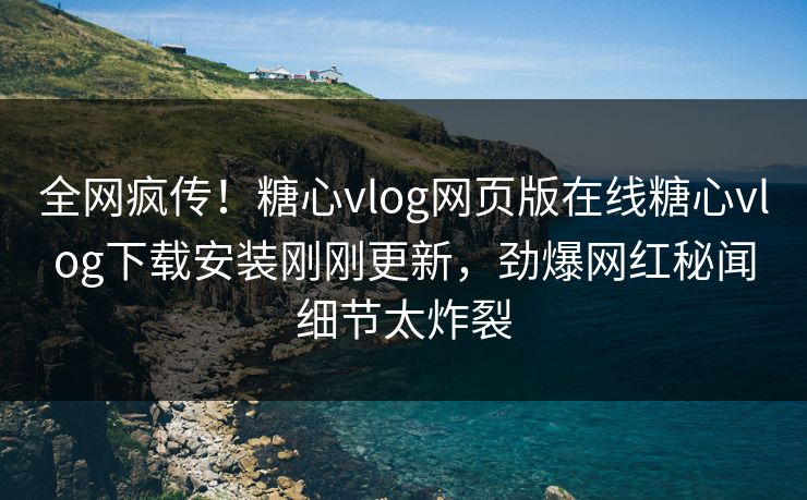 全网疯传！糖心vlog网页版在线糖心vlog下载安装刚刚更新，劲爆网红秘闻细节太炸裂