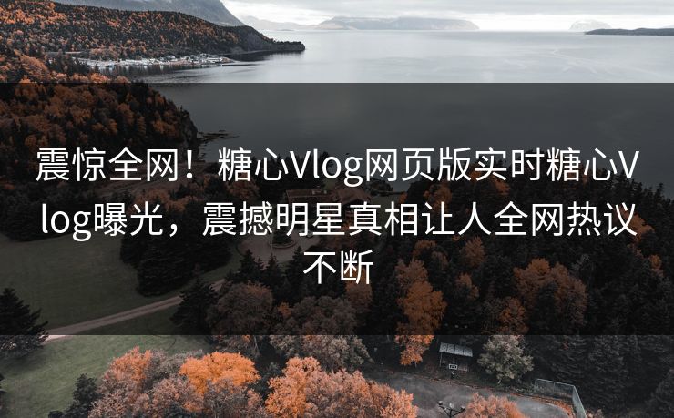 震惊全网！糖心Vlog网页版实时糖心Vlog曝光，震撼明星真相让人全网热议不断