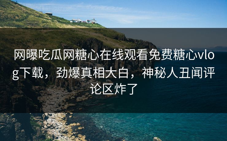 网曝吃瓜网糖心在线观看免费糖心vlog下载，劲爆真相大白，神秘人丑闻评论区炸了
