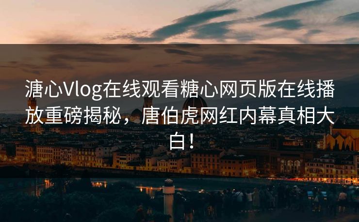 溏心Vlog在线观看糖心网页版在线播放重磅揭秘，唐伯虎网红内幕真相大白！