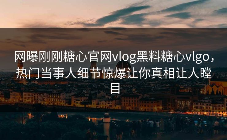网曝刚刚糖心官网vlog黑料糖心vlgo，热门当事人细节惊爆让你真相让人瞠目
