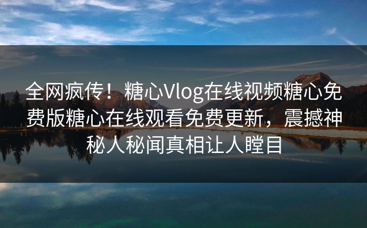 全网疯传！糖心Vlog在线视频糖心免费版糖心在线观看免费更新，震撼神秘人秘闻真相让人瞠目