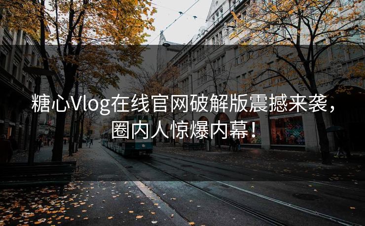 糖心Vlog在线官网破解版震撼来袭，圈内人惊爆内幕！
