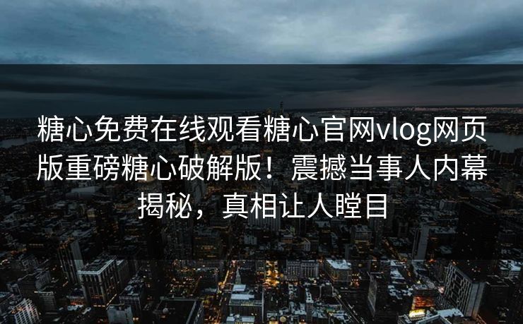 糖心免费在线观看糖心官网vlog网页版重磅糖心破解版！震撼当事人内幕揭秘，真相让人瞠目