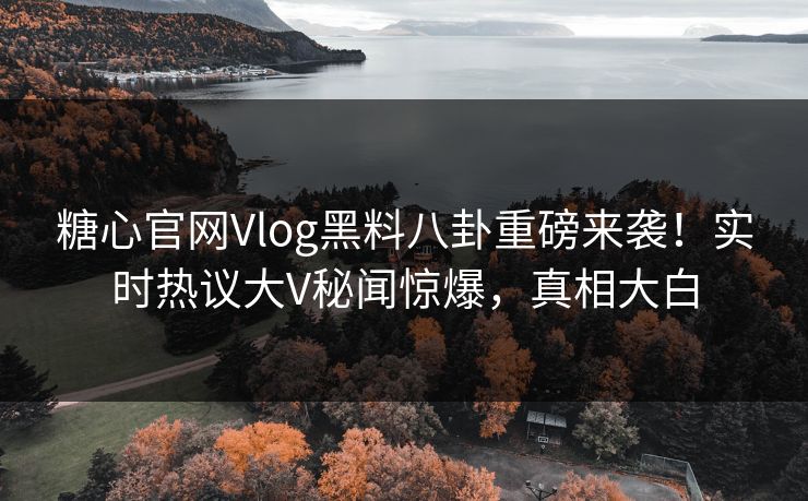 糖心官网Vlog黑料八卦重磅来袭！实时热议大V秘闻惊爆，真相大白