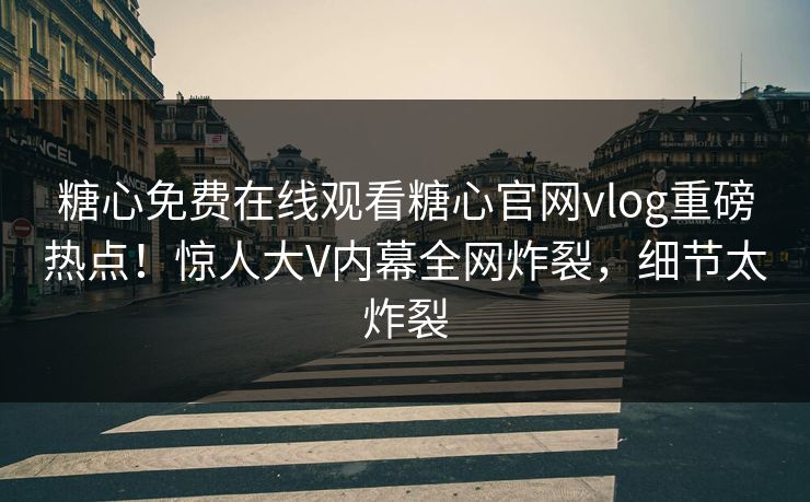 糖心免费在线观看糖心官网vlog重磅热点！惊人大V内幕全网炸裂，细节太炸裂