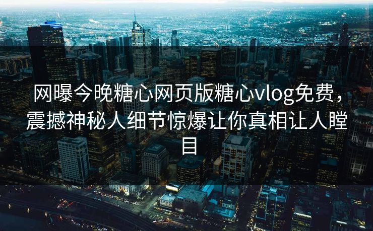 网曝今晚糖心网页版糖心vlog免费，震撼神秘人细节惊爆让你真相让人瞠目