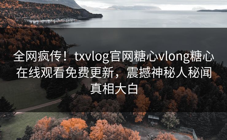全网疯传！txvlog官网糖心vlong糖心在线观看免费更新，震撼神秘人秘闻真相大白