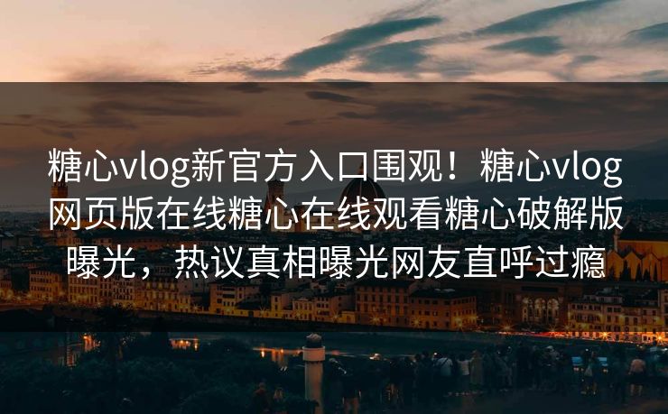 糖心vlog新官方入口围观！糖心vlog网页版在线糖心在线观看糖心破解版曝光，热议真相曝光网友直呼过瘾