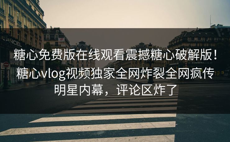 糖心免费版在线观看震撼糖心破解版！糖心vlog视频独家全网炸裂全网疯传明星内幕，评论区炸了