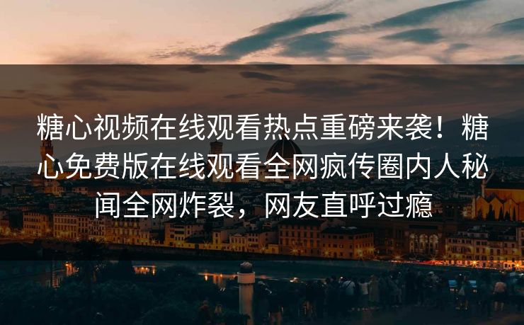 糖心视频在线观看热点重磅来袭！糖心免费版在线观看全网疯传圈内人秘闻全网炸裂，网友直呼过瘾