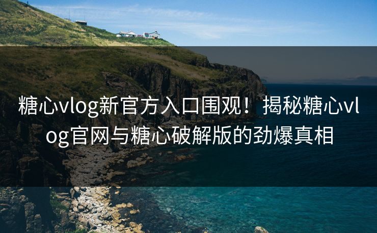 糖心vlog新官方入口围观！揭秘糖心vlog官网与糖心破解版的劲爆真相