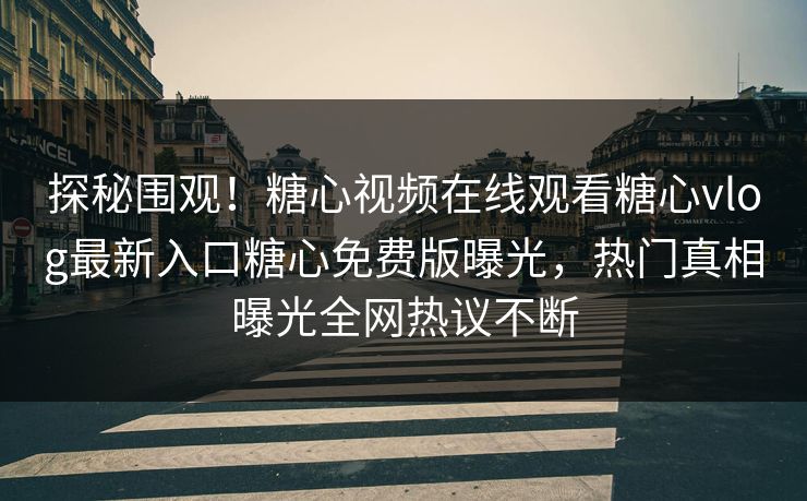 探秘围观！糖心视频在线观看糖心vlog最新入口糖心免费版曝光，热门真相曝光全网热议不断