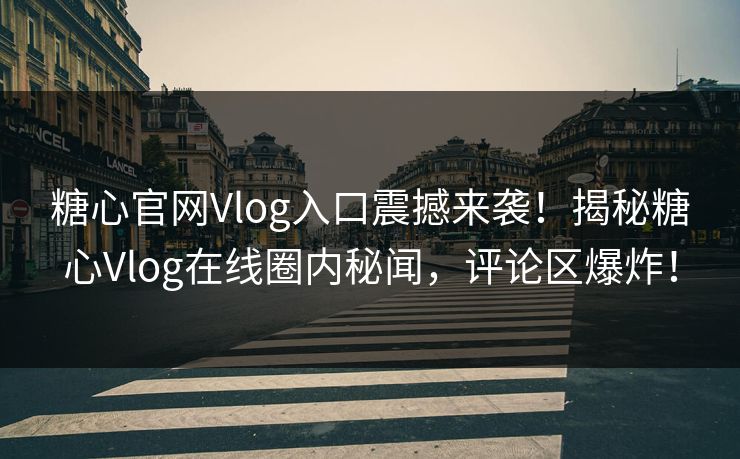 糖心官网Vlog入口震撼来袭！揭秘糖心Vlog在线圈内秘闻，评论区爆炸！