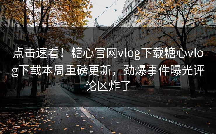 点击速看！糖心官网vlog下载糖心vlog下载本周重磅更新，劲爆事件曝光评论区炸了