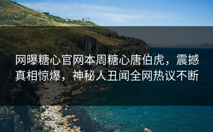 网曝糖心官网本周糖心唐伯虎，震撼真相惊爆，神秘人丑闻全网热议不断