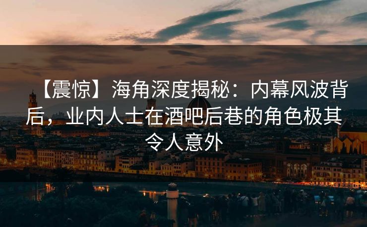 【震惊】海角深度揭秘：内幕风波背后，业内人士在酒吧后巷的角色极其令人意外