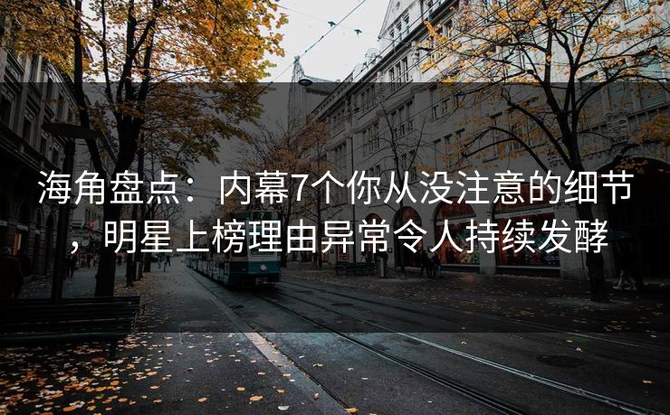 海角盘点：内幕7个你从没注意的细节，明星上榜理由异常令人持续发酵