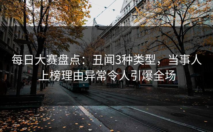 每日大赛盘点：丑闻3种类型，当事人上榜理由异常令人引爆全场