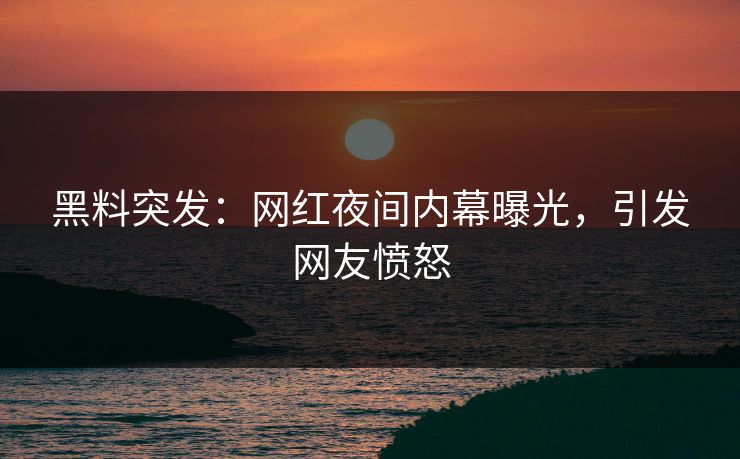 黑料突发：网红夜间内幕曝光，引发网友愤怒