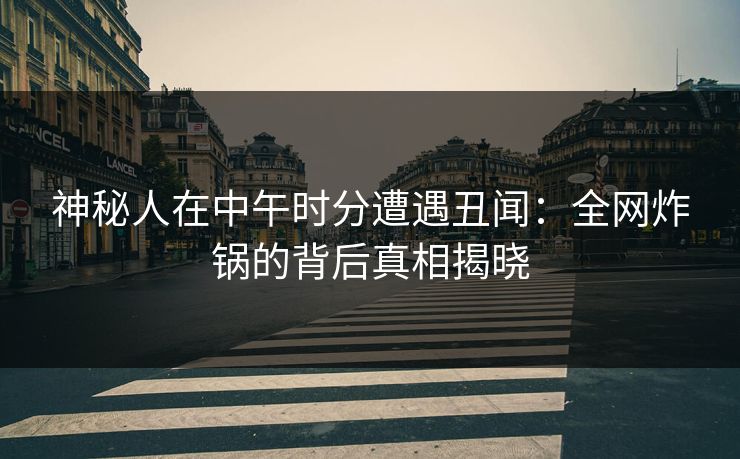 神秘人在中午时分遭遇丑闻：全网炸锅的背后真相揭晓