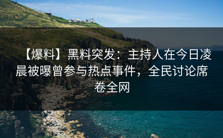 【爆料】黑料突发：主持人在今日凌晨被曝曾参与热点事件，全民讨论席卷全网